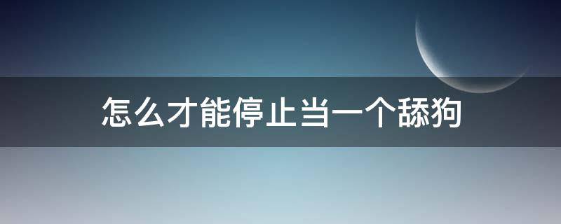 怎么才能停止当一个舔狗 怎么才能不当一个舔狗