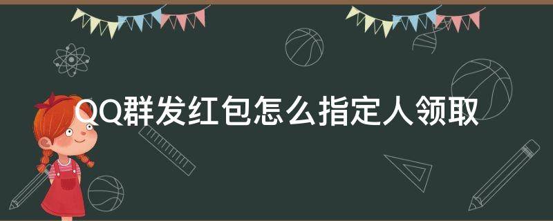 QQ群发红包怎么指定人领取（群里发红包怎么指定人领取）