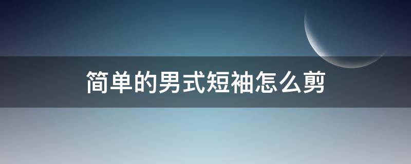 简单的男式短袖怎么剪 男短袖衬衫裁剪方法