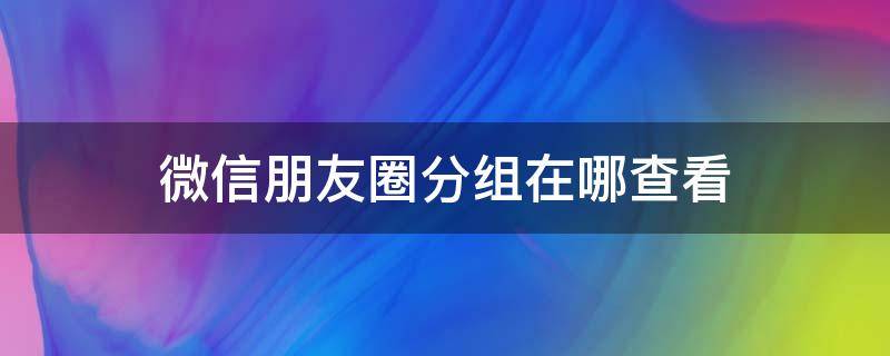 微信朋友圈分组在哪查看 微信里面朋友圈分组在哪里看