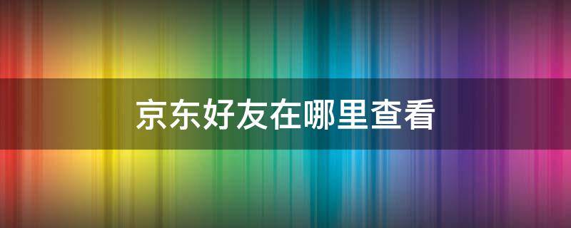 京东好友在哪里查看（京东我的好友在哪里找）