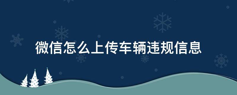 微信怎么上传车辆违规信息 微信怎么上传违章