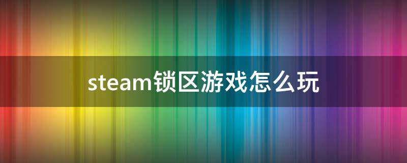 steam锁区游戏怎么玩 steam上好玩的锁区游戏