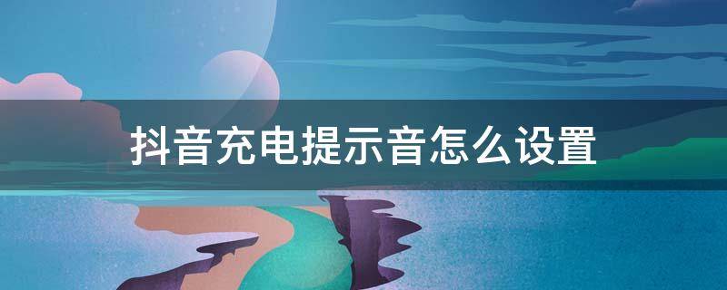 抖音充电提示音怎么设置 抖音充电提示音怎么设置华为