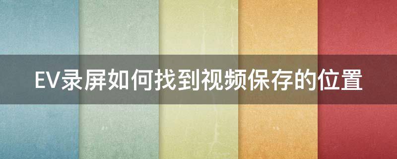 EV录屏如何找到视频保存的位置 ev录屏如何找到视频保存的位置和时间