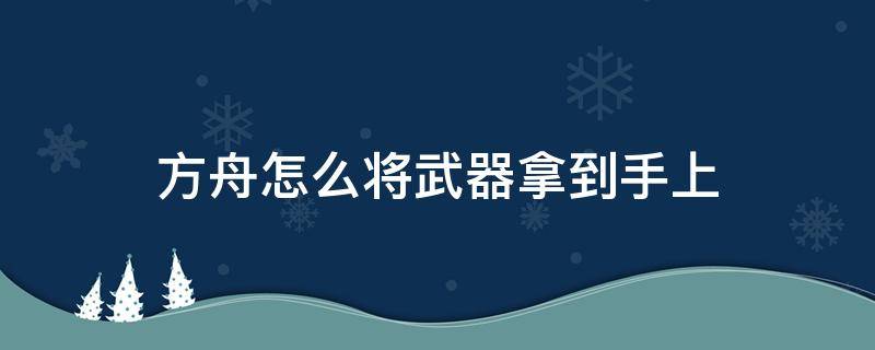 方舟怎么将武器拿到手上（方舟怎么把武器拿在手）