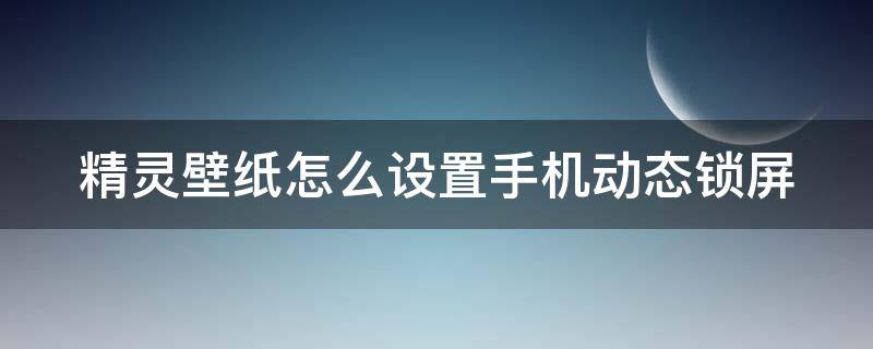 精灵壁纸怎么设置手机动态锁屏 精灵壁纸怎么设置手机动态锁屏显示