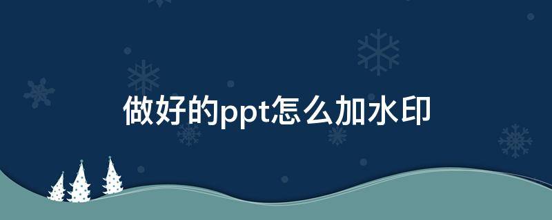 做好的ppt怎么加水印 做好的ppt怎么加水印文字