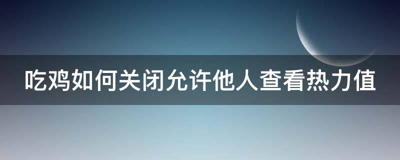 吃鸡如何关闭允许他人查看热力值（吃鸡怎么让别人看不到热力值）