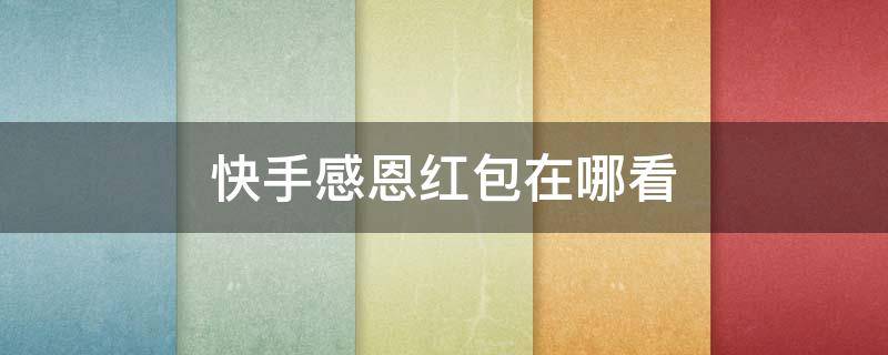 快手感恩红包在哪看（快手领红包在哪里看）