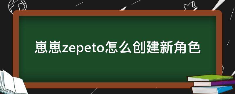 崽崽zepeto怎么创建新角色（崽崽zepeto怎么自己创建动作）