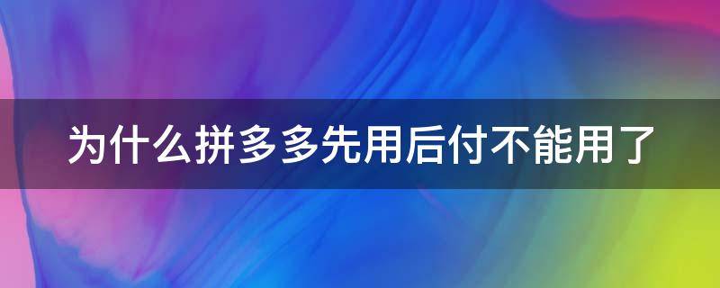 为什么拼多多先用后付不能用了 为什么拼多多先用后付不能用了新的手机