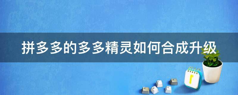 拼多多的多多精灵如何合成升级（拼多多里多多精灵怎么玩）