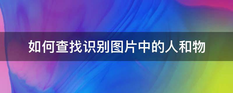 如何查找识别图片中的人和物 怎么查找图片中的人