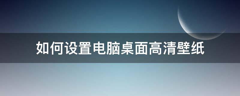 如何设置电脑桌面高清壁纸 怎么设置电脑的高清壁纸