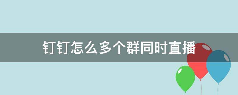 钉钉怎么多个群同时直播 钉钉群怎么两个群同时直播