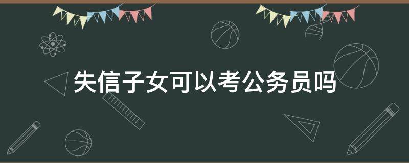 失信子女可以考公务员吗（失信人子女能不能考公务员）