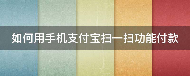 如何用手机支付宝扫一扫功能付款 怎样用支付宝扫一扫付款