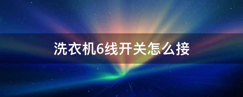 洗衣机6线开关怎么接 洗衣机开关接线图6线