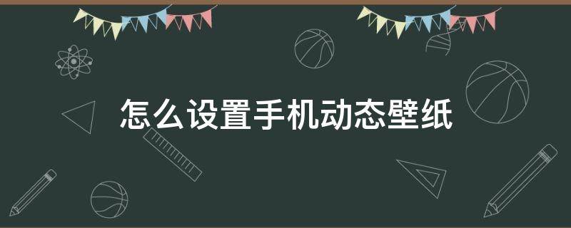 怎么设置手机动态壁纸（视频怎么设置手机动态壁纸）