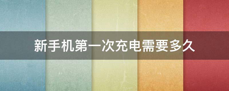 新手机第一次充电需要多久 请问新手机第一次充电要多久