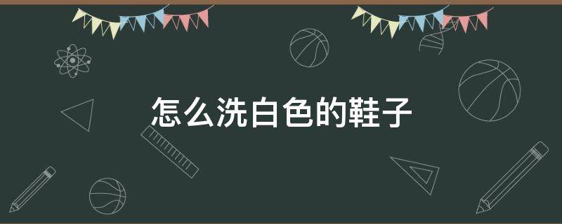 怎么洗白色的鞋子 怎么洗白色的鞋子不会变黄