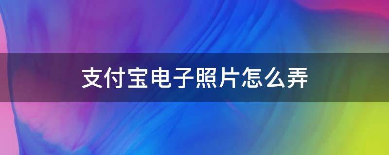 支付宝电子照片怎么弄 支付宝电子照片怎么弄成