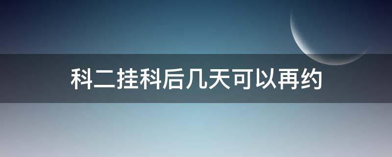 科二挂科后几天可以再约（科二挂了几天可以再约）