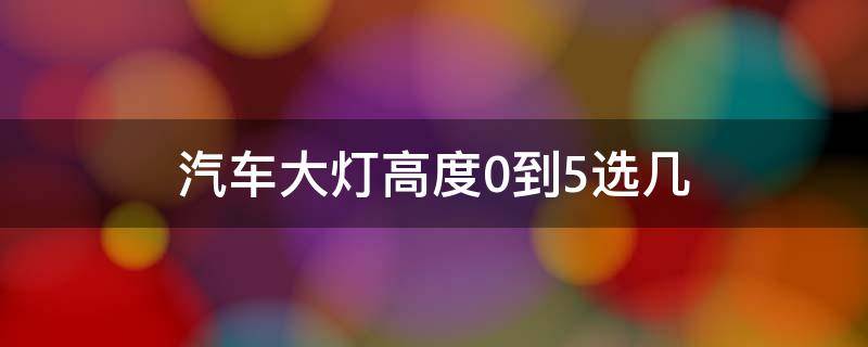 汽车大灯高度0到5选几（汽车大灯高度0到3选几）