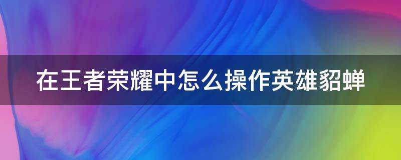 在王者荣耀中怎么操作英雄貂蝉 在王者荣耀中怎么操作英雄貂蝉呢