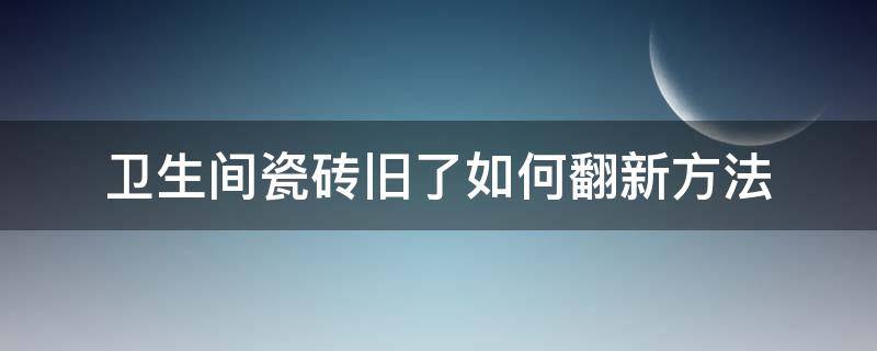 卫生间瓷砖旧了如何翻新方法（瓷砖翻新怎么处理）