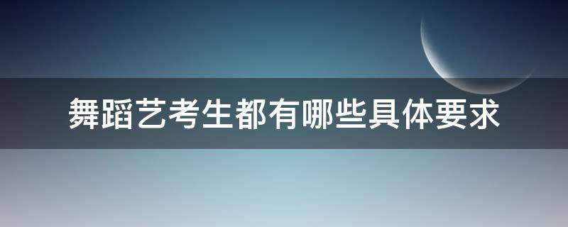 舞蹈艺考生都有哪些具体要求 舞蹈艺考生有什么要求