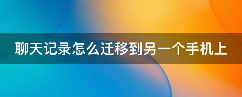 聊天记录怎么迁移到另一个手机上 苹果聊天记录怎么迁移到另一个手机上