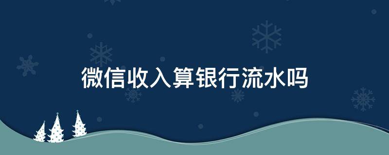 微信收入算银行流水吗 银行看微信流水是看收入还是支出