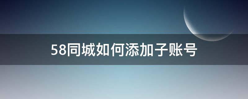 58同城如何添加子账号（58同城怎么添加号码）