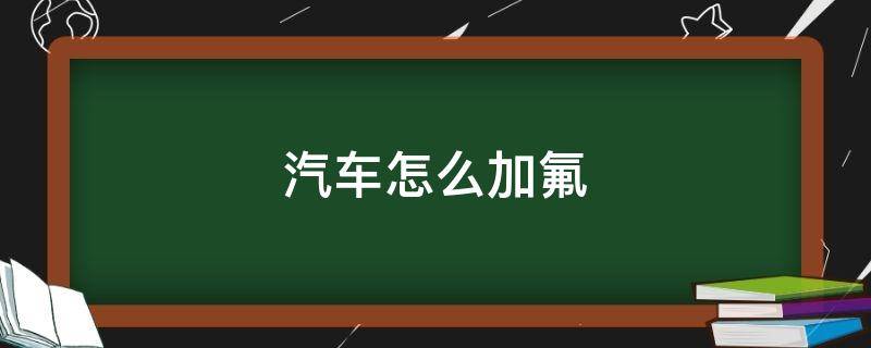 汽车怎么加氟 汽车怎么加氟利昂