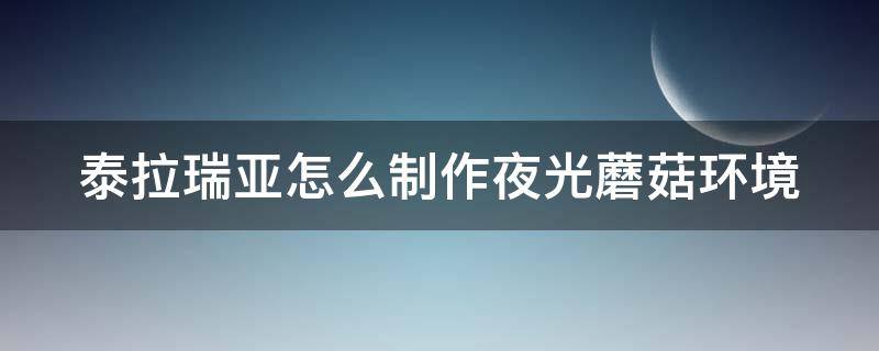 泰拉瑞亚怎么制作夜光蘑菇环境 泰拉瑞亚夜光蘑菇环境具体在哪个位置?