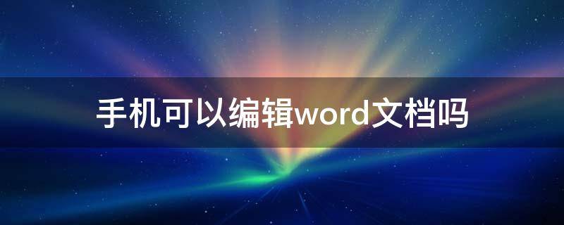 手机可以编辑word文档吗 苹果手机可以编辑word文档吗