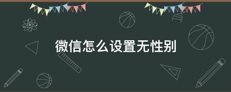 微信怎么设置无性别 2022微信怎么设置无性别