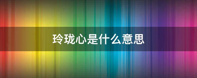 玲珑心是什么意思 九窍玲珑心是什么意思