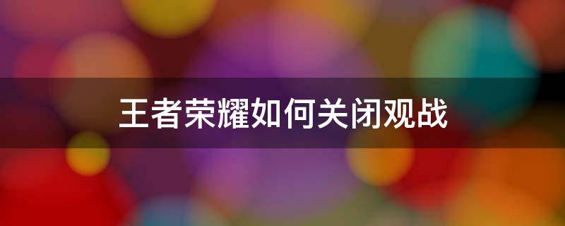 王者荣耀如何关闭观战 王者荣耀如何关闭观战模式