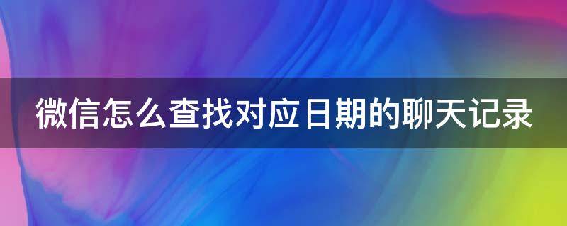 微信怎么查找对应日期的聊天记录 微信怎么查找具体日期的聊天记录