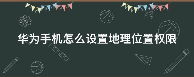 华为手机怎么设置地理位置权限（华为手机怎么设置地理位置权限呢）