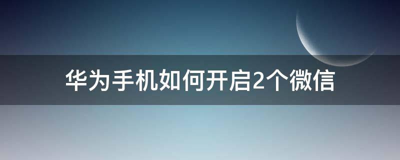 华为手机如何开启2个微信（华为怎么开启2个微信）