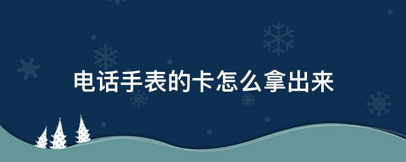 电话手表的卡怎么拿出来 小孩电话手表的卡怎么拿出来