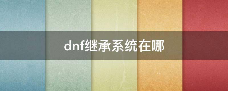 dnf继承系统在哪（DNF继承系统在哪）