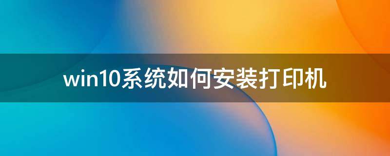 win10系统如何安装打印机（Win10系统如何安装打印机驱动）