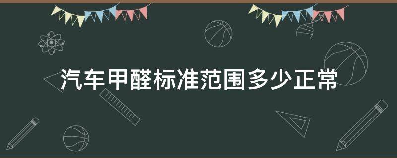 汽车甲醛标准范围多少正常（车辆甲醛标准范围多少正常）