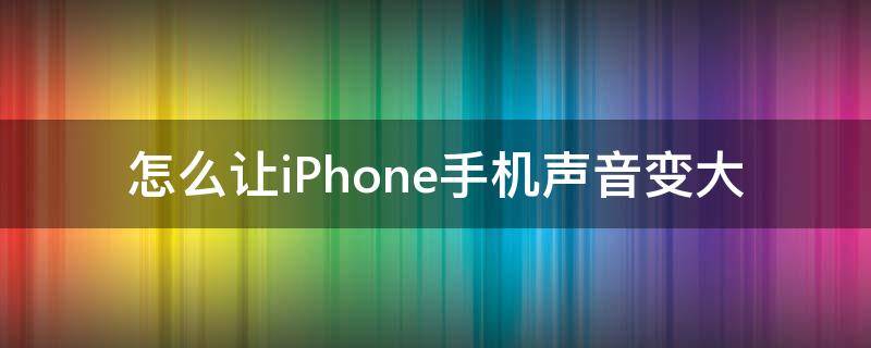 怎么让iPhone手机声音变大（怎样让苹果手机的声音变大）