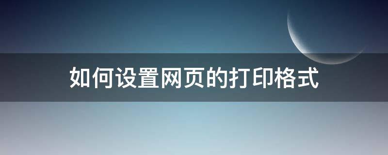 如何设置网页的打印格式 设置打印页面格式